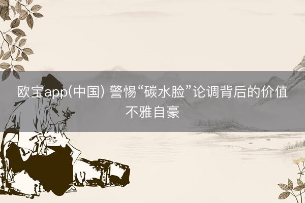 欧宝app(中国) 警惕“碳水脸”论调背后的价值不雅自豪