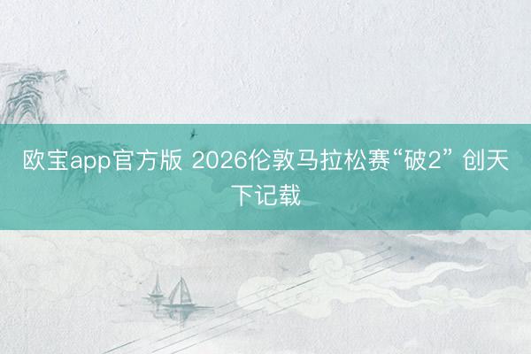 欧宝app官方版 2026伦敦马拉松赛“破2” 创天下记载