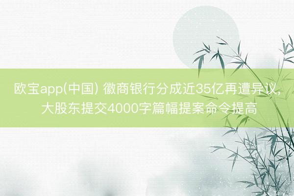 欧宝app(中国) 徽商银行分成近35亿再遭异议， 大股东提交4000字篇幅提案命令提高