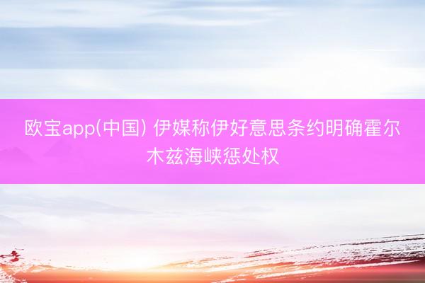 欧宝app(中国) 伊媒称伊好意思条约明确霍尔木兹海峡惩处权