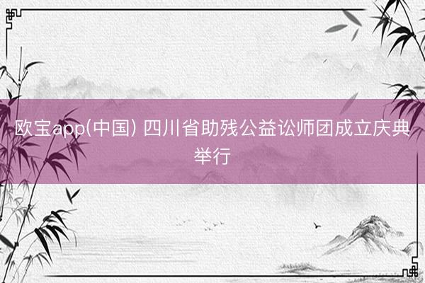 欧宝app(中国) 四川省助残公益讼师团成立庆典举行
