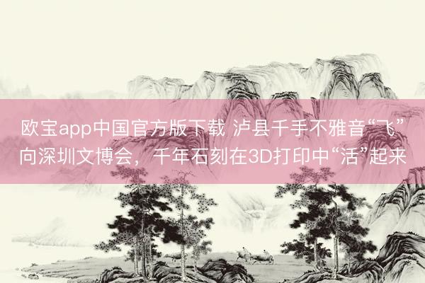 欧宝app中国官方版下载 泸县千手不雅音“飞”向深圳文博会，千年石刻在3D打印中“活”起来