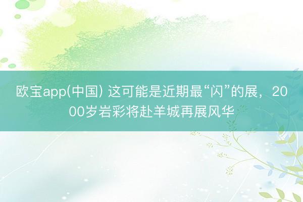 欧宝app(中国) 这可能是近期最“闪”的展，2000岁岩彩将赴羊城再展风华