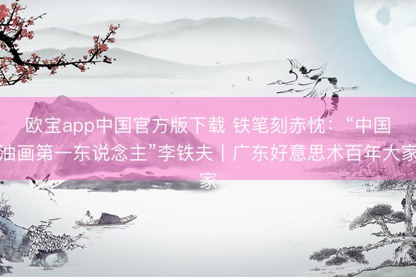 欧宝app中国官方版下载 铁笔刻赤忱：“中国油画第一东说念主”李铁夫｜广东好意思术百年大家