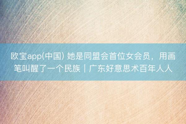 欧宝app(中国) 她是同盟会首位女会员，用画笔叫醒了一个民族｜广东好意思术百年人人