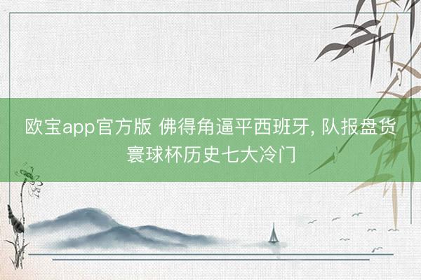 欧宝app官方版 佛得角逼平西班牙， 队报盘货寰球杯历史七大冷门