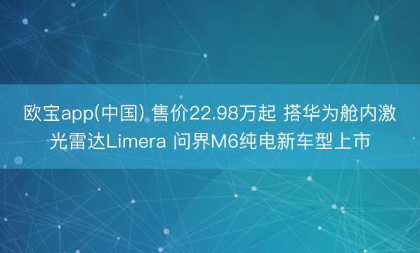 欧宝app(中国) 售价22.98万起 搭华为舱内激光雷达Limera 问界M6纯电新车型上市