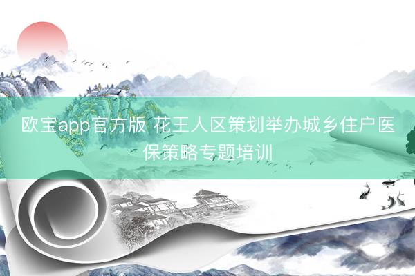 欧宝app官方版 花王人区策划举办城乡住户医保策略专题培训