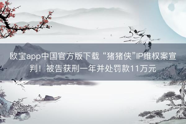 欧宝app中国官方版下载 “猪猪侠”IP维权案宣判！被告获刑一年并处罚款11万元