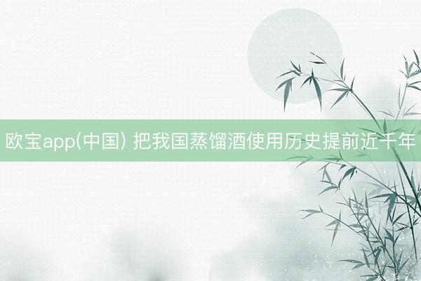 欧宝app(中国) 把我国蒸馏酒使用历史提前近千年