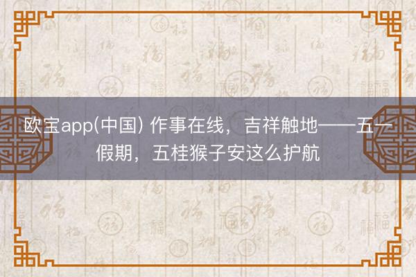 欧宝app(中国) 作事在线，吉祥触地——五一假期，五桂猴子安这么护航
