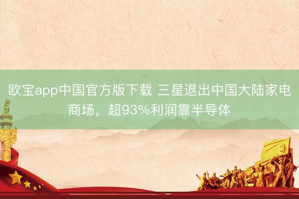 欧宝app中国官方版下载 三星退出中国大陆家电商场，超93%利润靠半导体