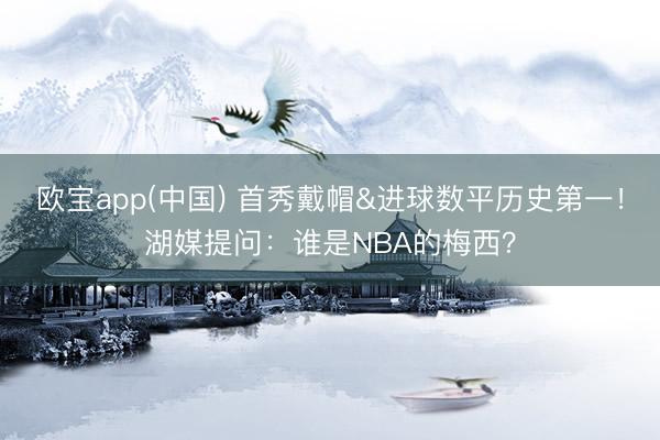 欧宝app(中国) 首秀戴帽&进球数平历史第一！湖媒提问：谁是NBA的梅西？