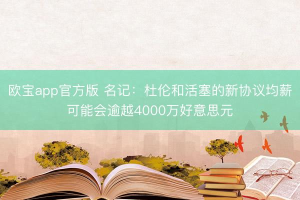 欧宝app官方版 名记：杜伦和活塞的新协议均薪可能会逾越4000万好意思元