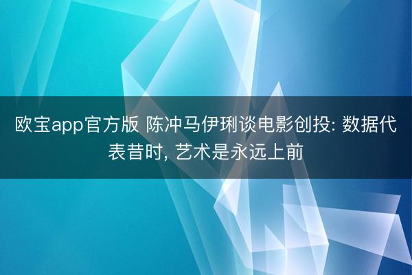 欧宝app官方版 陈冲马伊琍谈电影创投: 数据代表昔时， 艺术是永远上前