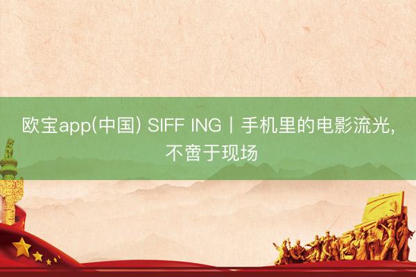 欧宝app(中国) SIFF ING丨手机里的电影流光， 不啻于现场