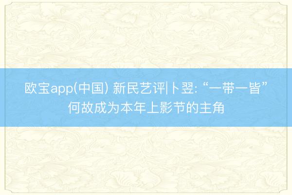 欧宝app(中国) 新民艺评|卜翌: “一带一皆”何故成为本年上影节的主角