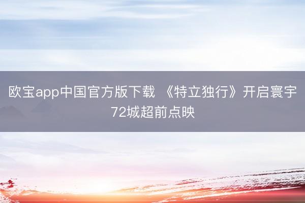 欧宝app中国官方版下载 《特立独行》开启寰宇72城超前点映