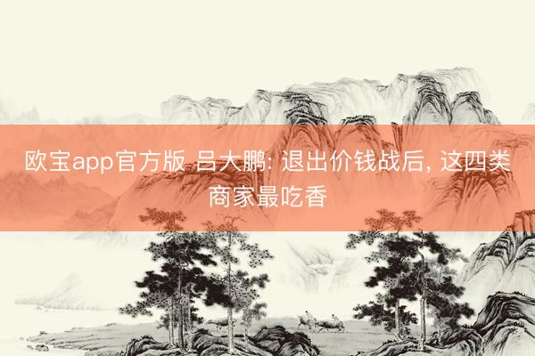 欧宝app官方版 吕大鹏: 退出价钱战后， 这四类商家最吃香
