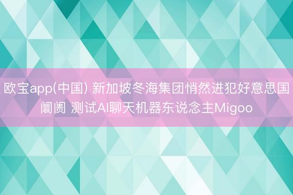 欧宝app(中国) 新加坡冬海集团悄然进犯好意思国阛阓 测试AI聊天机器东说念主Migoo