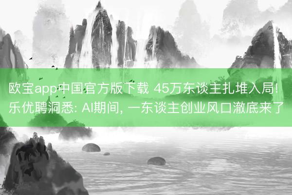 欧宝app中国官方版下载 45万东谈主扎堆入局! 乐优聘洞悉: AI期间， 一东谈主创业风口澈底来了