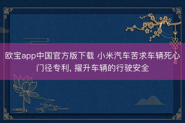 欧宝app中国官方版下载 小米汽车苦求车辆死心门径专利， 擢升车辆的行驶安全