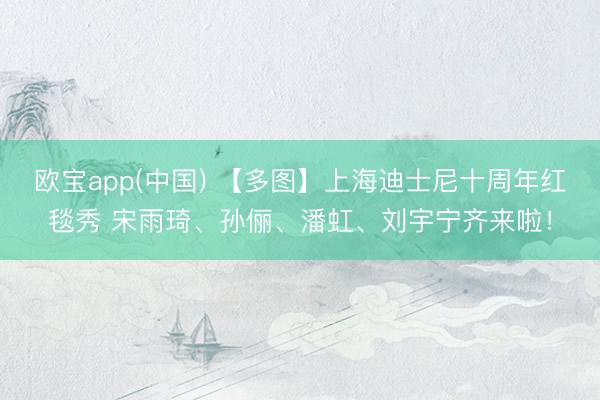 欧宝app(中国) 【多图】上海迪士尼十周年红毯秀 宋雨琦、孙俪、潘虹、刘宇宁齐来啦！