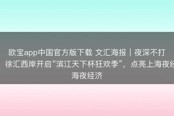 欧宝app中国官方版下载 文汇海报｜夜深不打烊！徐汇西岸开启“滨江天下杯狂欢季”，点亮上海夜经济