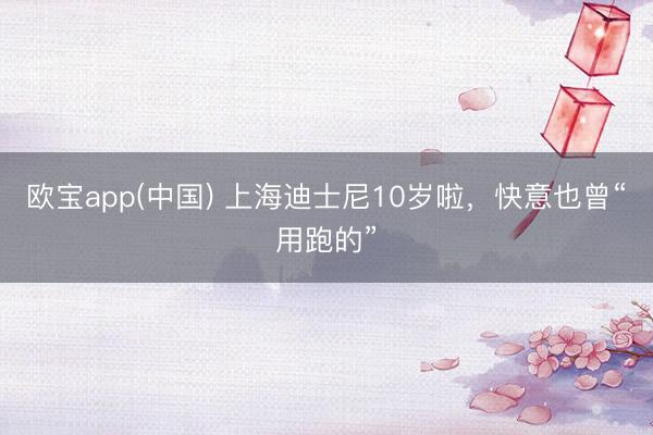 欧宝app(中国) 上海迪士尼10岁啦，快意也曾“用跑的”