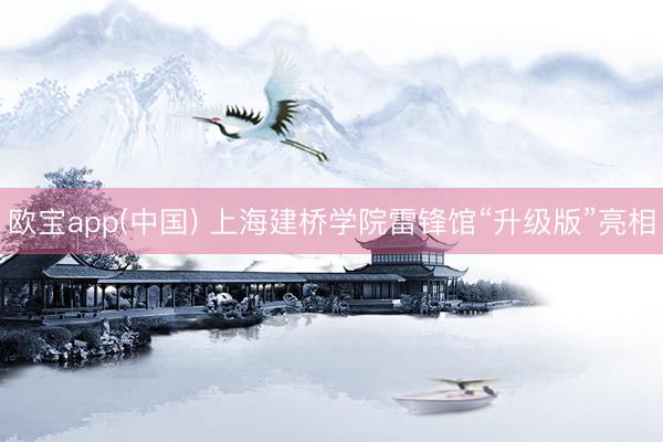 欧宝app(中国) 上海建桥学院雷锋馆“升级版”亮相