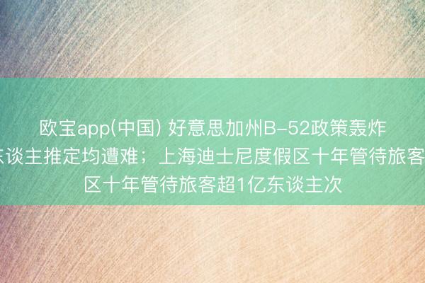 欧宝app(中国) 好意思加州B-52政策轰炸机坠毁,机上8东谈主推定均遭难;上海迪士尼度假区十年管待旅客超1亿东谈主次