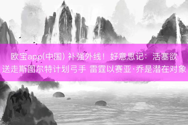 欧宝app(中国) 补强外线！好意思记：活塞欲送走斯图尔特计划弓手 雷霆以赛亚·乔是潜在对象