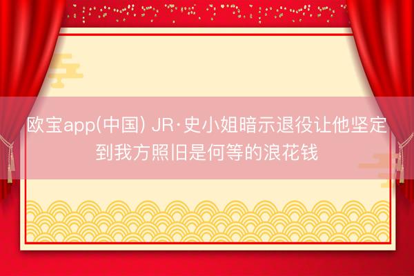 欧宝app(中国) JR·史小姐暗示退役让他坚定到我方照旧是何等的浪花钱
