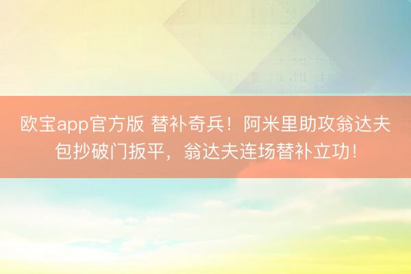 欧宝app官方版 替补奇兵!阿米里助攻翁达夫包抄破门扳平,翁达夫连场替补立功!