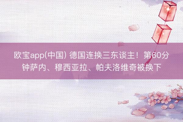 欧宝app(中国) 德国连换三东谈主！第60分钟萨内、穆西亚拉、帕夫洛维奇被换下