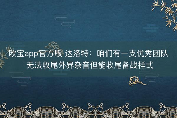 欧宝app官方版 达洛特：咱们有一支优秀团队 无法收尾外界杂音但能收尾备战样式